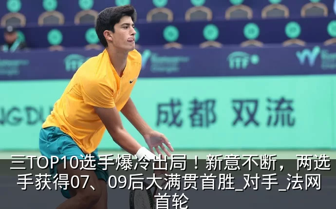 三TOP10选手爆冷出局！新意不断，两选手获得07、09后大满贯首胜_对手_法网_首轮